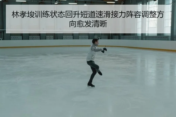 林孝埈训练状态回升短道速滑接力阵容调整方向愈发清晰