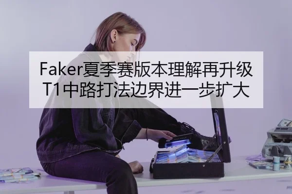 Faker夏季赛版本理解再升级 T1中路打法边界进一步扩大