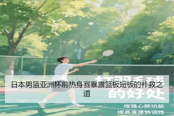 日本男篮亚洲杯前热身赛暴露篮板短板的补救之道