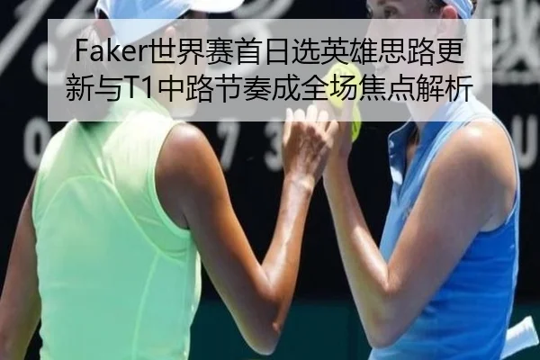 Faker世界赛首日选英雄思路更新与T1中路节奏成全场焦点解析